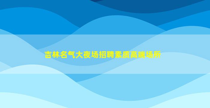吉林名气大夜场招聘素质高端场所