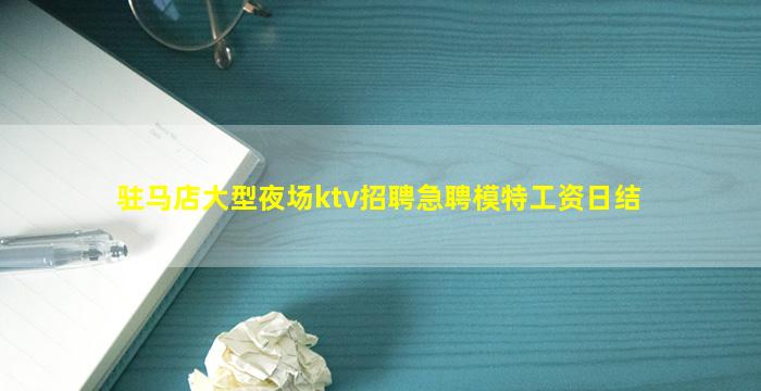 驻马店大型夜场ktv招聘急聘模特工资日结